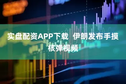 实盘配资APP下载  伊朗发布手摸核弹视频