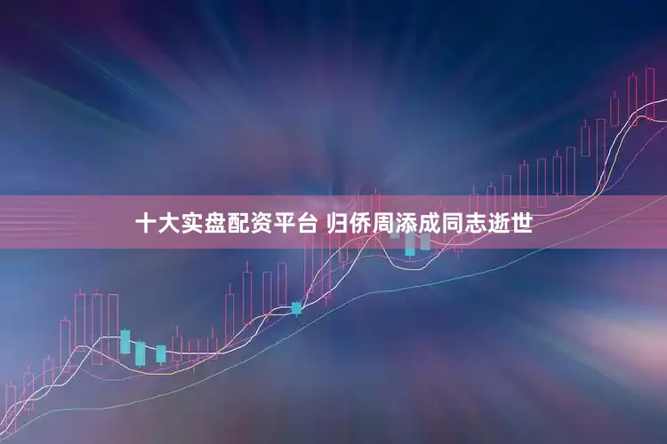 十大实盘配资平台 归侨周添成同志逝世