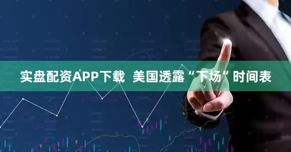实盘配资APP下载  美国透露“下场”时间表