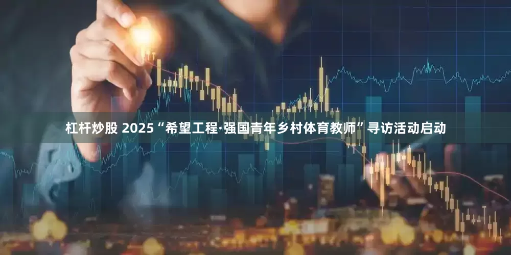 杠杆炒股 2025“希望工程·强国青年乡村体育教师”寻访活动启动