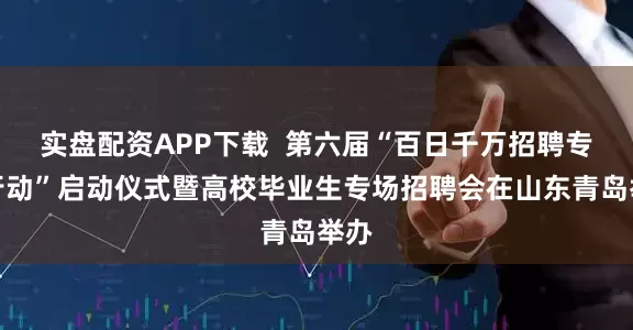 实盘配资APP下载  第六届“百日千万招聘专项行动”启动仪式暨高校毕业生专场招聘会在山东青岛举办