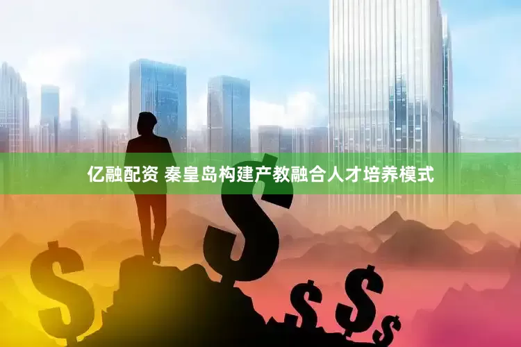 亿融配资 秦皇岛构建产教融合人才培养模式