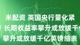 米配资 英国央行量化紧缩面临大考 长期收益率攀升或放缓千亿英镑缩表