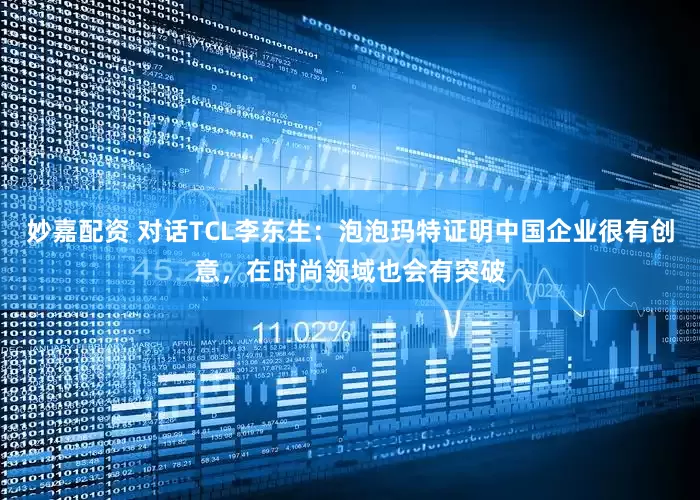 妙嘉配资 对话TCL李东生：泡泡玛特证明中国企业很有创意，在时尚领域也会有突破
