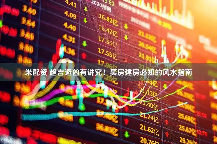 米配资 趋吉避凶有讲究！买房建房必知的风水指南