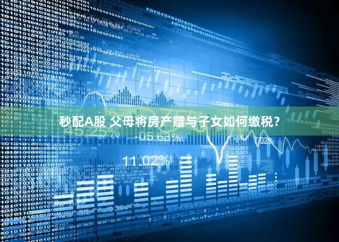 秒配A股 父母将房产赠与子女如何缴税？