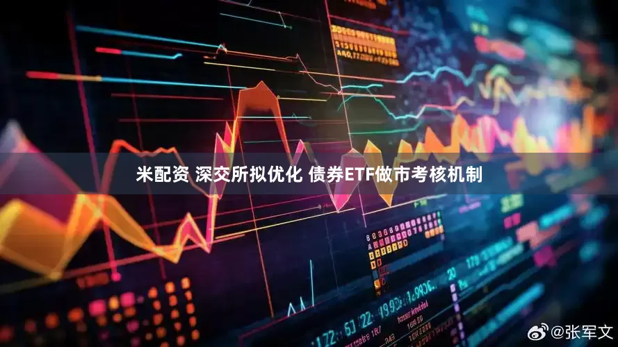 米配资 深交所拟优化 债券ETF做市考核机制