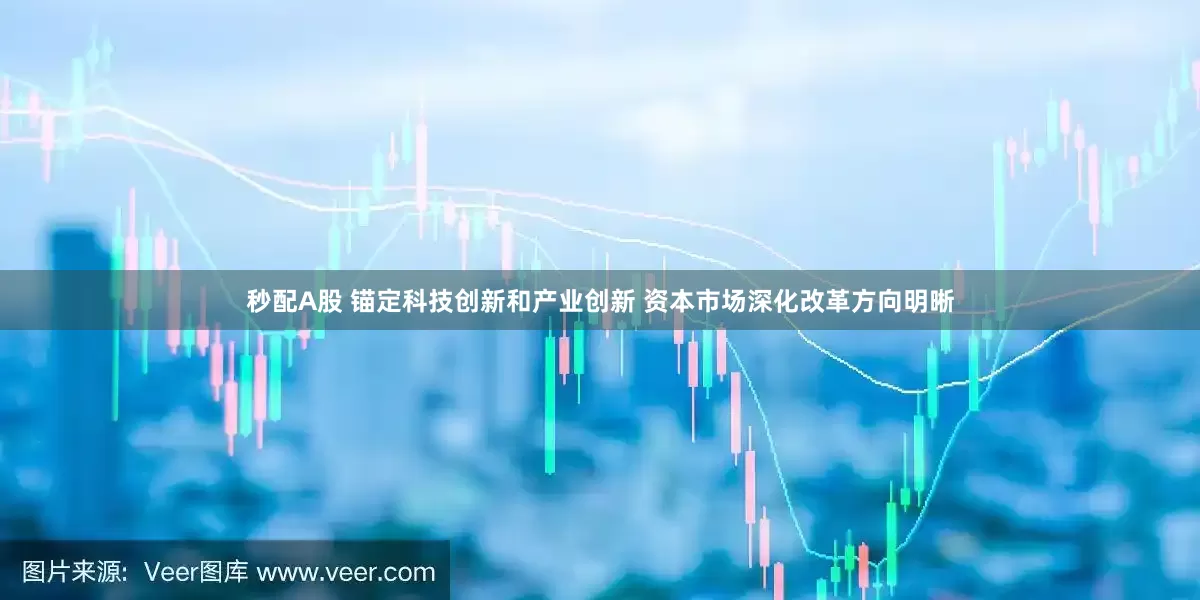 秒配A股 锚定科技创新和产业创新 资本市场深化改革方向明晰