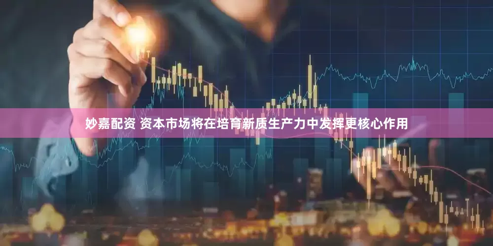 妙嘉配资 资本市场将在培育新质生产力中发挥更核心作用