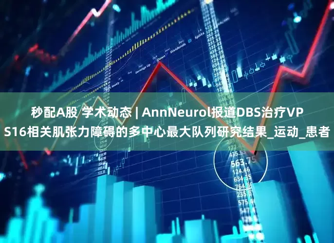 秒配A股 学术动态 | AnnNeurol报道DBS治疗VPS16相关肌张力障碍的多中心最大队列研究结果_运动_患者
