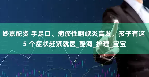 妙嘉配资 手足口、疱疹性咽峡炎高发，孩子有这 5 个症状赶紧就医_酷海_护理_宝宝