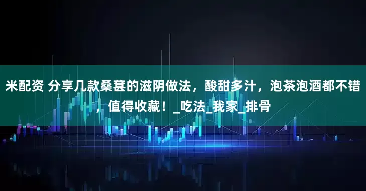 米配资 分享几款桑葚的滋阴做法，酸甜多汁，泡茶泡酒都不错，值得收藏！_吃法_我家_排骨