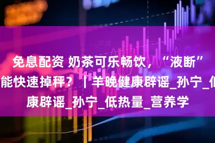 免息配资 奶茶可乐畅饮，“液断”减肥法躺着也能快速掉秤？｜羊晚健康辟谣_孙宁_低热量_营养学
