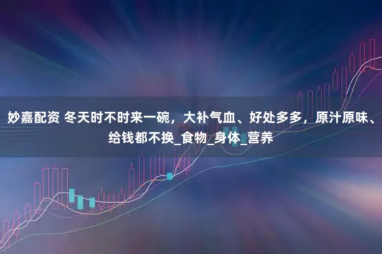 妙嘉配资 冬天时不时来一碗，大补气血、好处多多，原汁原味、给钱都不换_食物_身体_营养