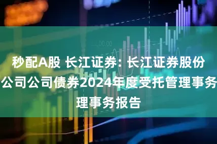 秒配A股 长江证券: 长江证券股份有限公司公司债券2024年度受托管理事务报告