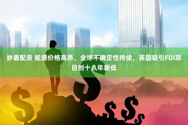 妙嘉配资 能源价格高昂、全球不确定性持续，英国吸引FDI项目创十八年新低