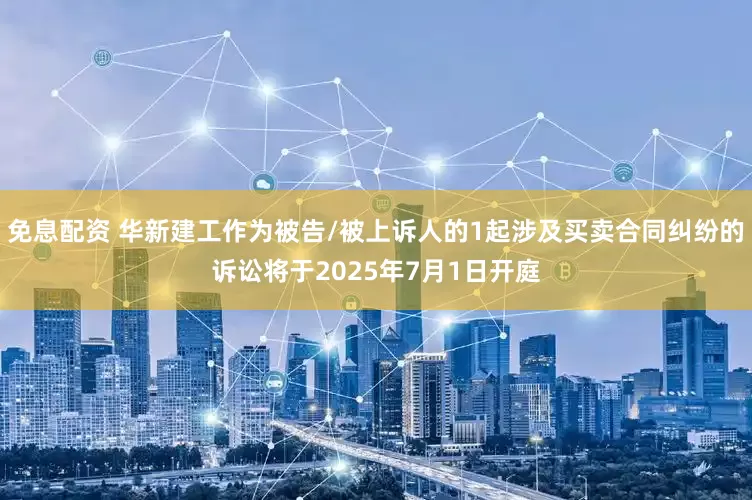 免息配资 华新建工作为被告/被上诉人的1起涉及买卖合同纠纷的诉讼将于2025年7月1日开庭