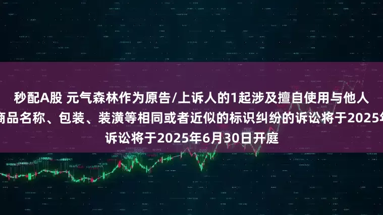 秒配A股 元气森林作为原告/上诉人的1起涉及擅自使用与他人有一定影响的商品名称、包装、装潢等相同或者近似的标识纠纷的诉讼将于2025年6月30日开庭