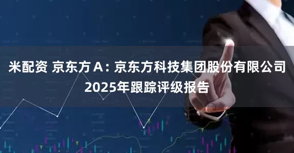 米配资 京东方A: 京东方科技集团股份有限公司2025年跟踪评级报告