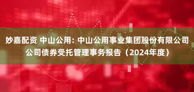 妙嘉配资 中山公用: 中山公用事业集团股份有限公司公司债券受托管理事务报告（2024年度）