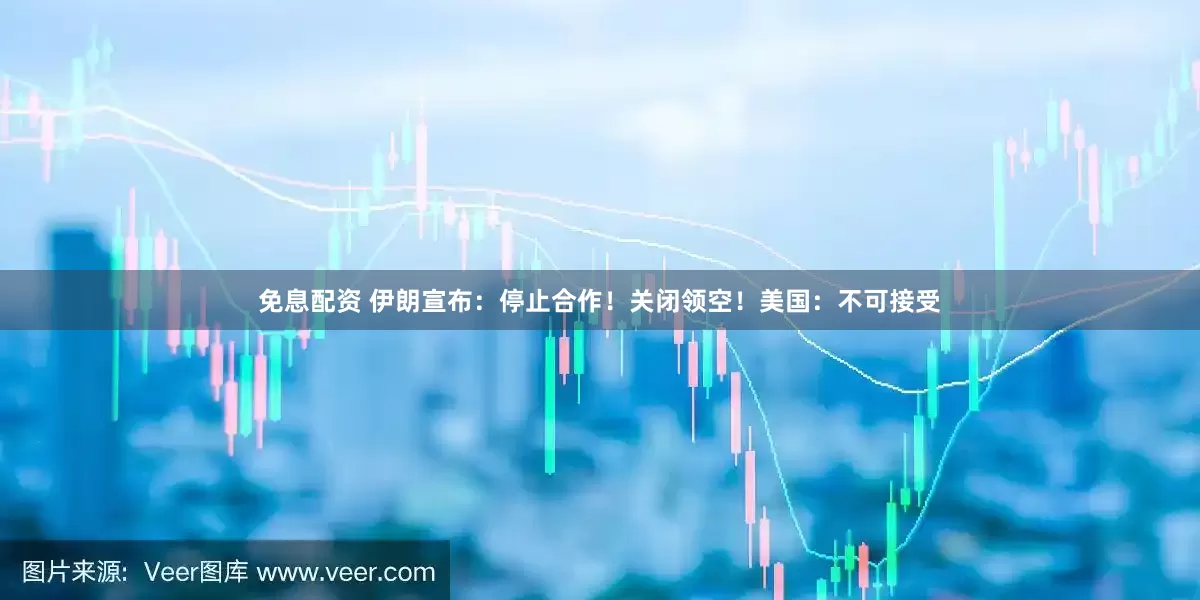 免息配资 伊朗宣布：停止合作！关闭领空！美国：不可接受