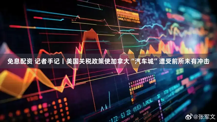 免息配资 记者手记丨美国关税政策使加拿大“汽车城”遭受前所未有冲击