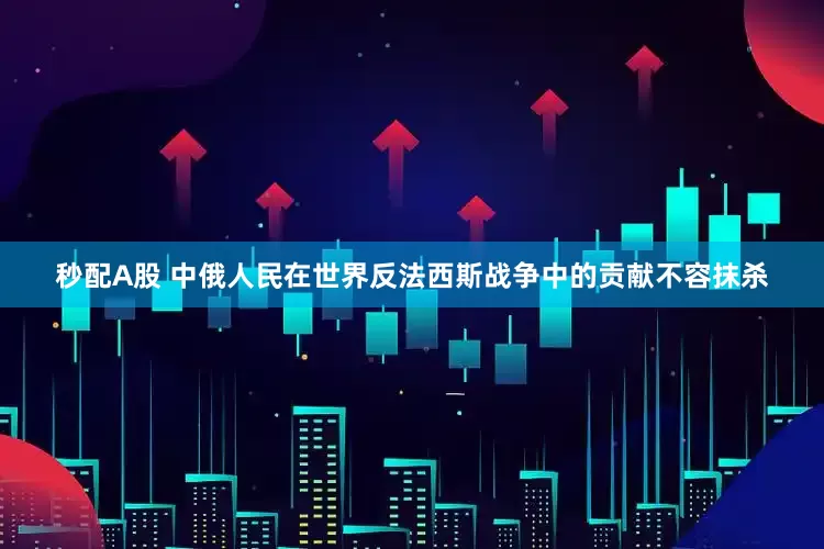秒配A股 中俄人民在世界反法西斯战争中的贡献不容抹杀