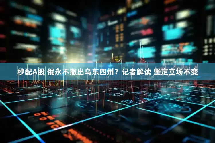 秒配A股 俄永不撤出乌东四州？记者解读 坚定立场不变