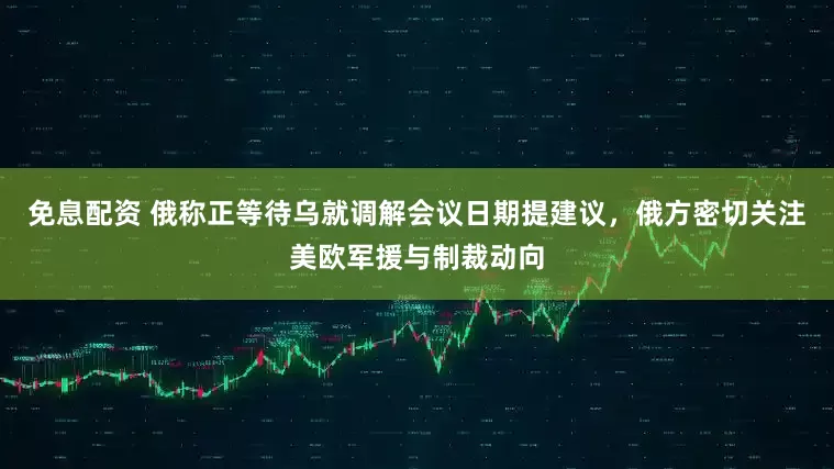免息配资 俄称正等待乌就调解会议日期提建议，俄方密切关注美欧军援与制裁动向