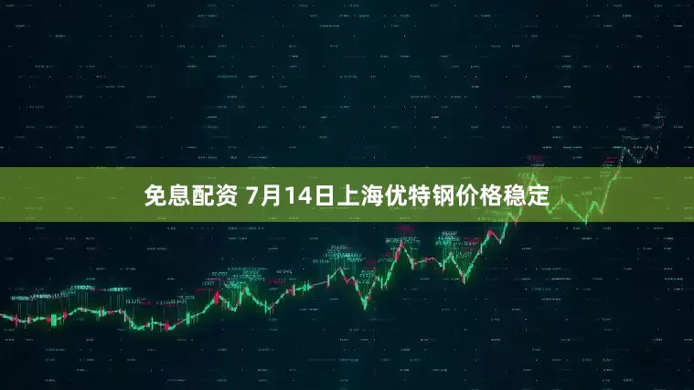 免息配资 7月14日上海优特钢价格稳定