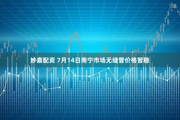 妙嘉配资 7月14日南宁市场无缝管价格暂稳