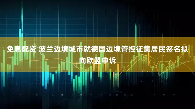 免息配资 波兰边境城市就德国边境管控征集居民签名拟向欧盟申诉