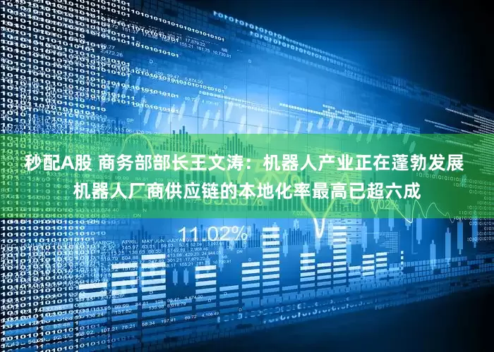 秒配A股 商务部部长王文涛：机器人产业正在蓬勃发展 机器人厂商供应链的本地化率最高已超六成