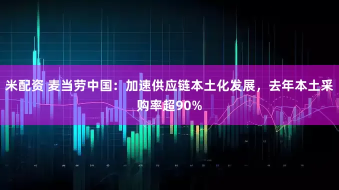米配资 麦当劳中国：加速供应链本土化发展，去年本土采购率超90%