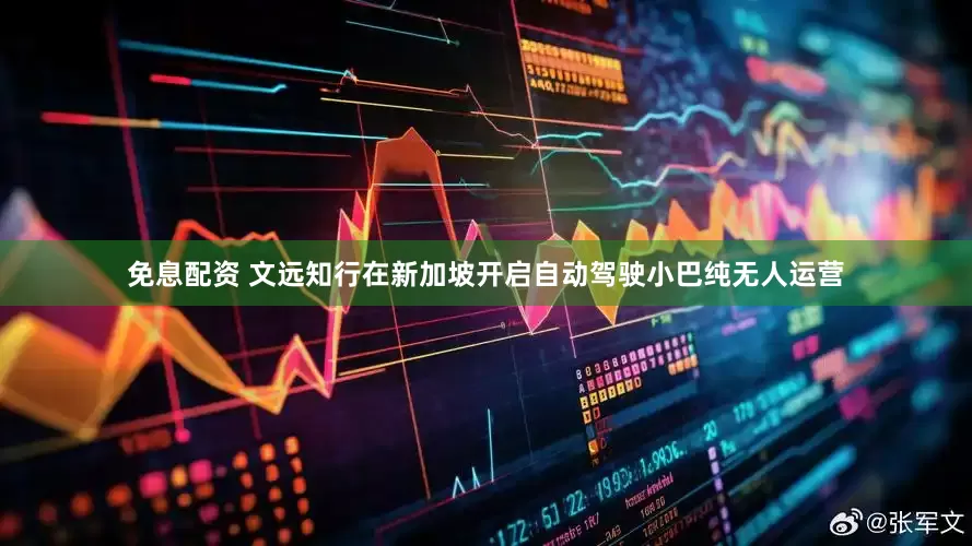 免息配资 文远知行在新加坡开启自动驾驶小巴纯无人运营