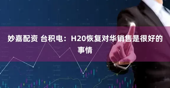 妙嘉配资 台积电：H20恢复对华销售是很好的事情