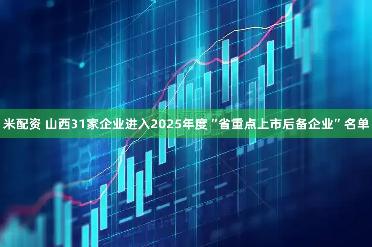 米配资 山西31家企业进入2025年度“省重点上市后备企业”名单