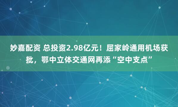 妙嘉配资 总投资2.98亿元！屈家岭通用机场获批，鄂中立体交通网再添“空中支点”