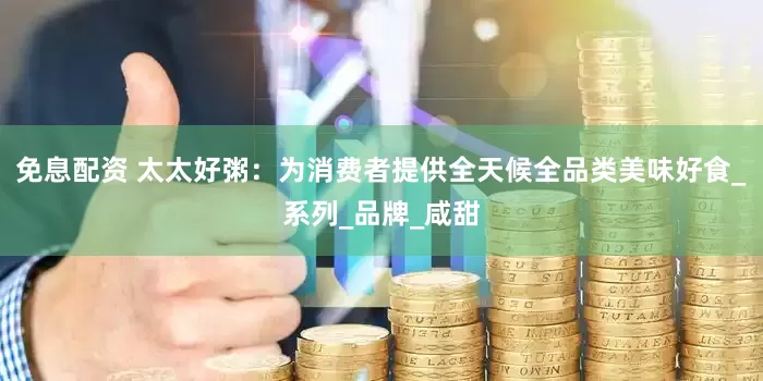 免息配资 太太好粥：为消费者提供全天候全品类美味好食_系列_品牌_咸甜