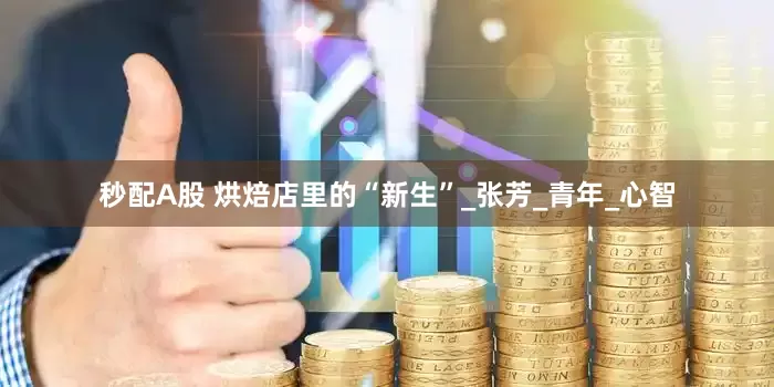 秒配A股 烘焙店里的“新生”_张芳_青年_心智