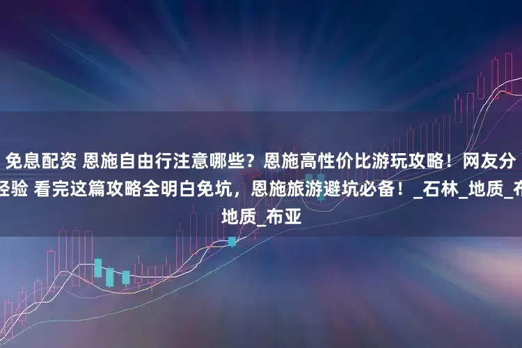 免息配资 恩施自由行注意哪些？恩施高性价比游玩攻略！网友分享经验 看完这篇攻略全明白免坑，恩施旅游避坑必备！_石林_地质_布亚