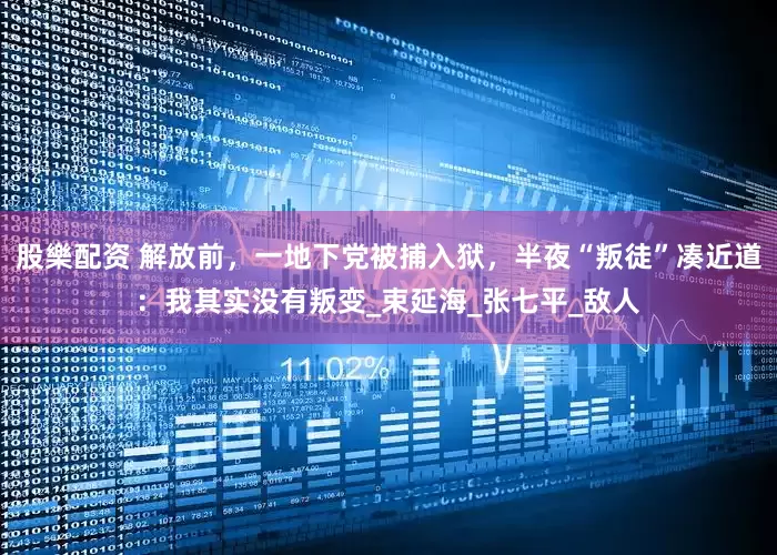 股樂配资 解放前，一地下党被捕入狱，半夜“叛徒”凑近道：我其实没有叛变_束延海_张七平_敌人