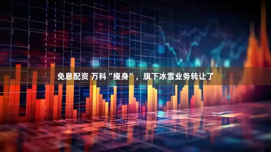 免息配资 万科“瘦身”，旗下冰雪业务转让了