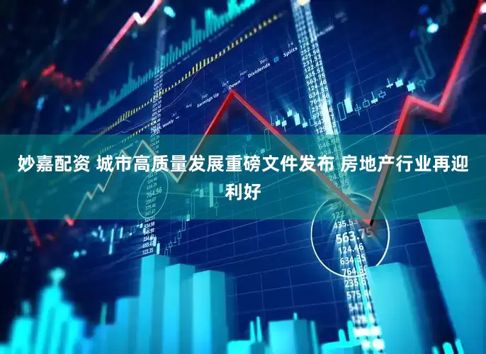 妙嘉配资 城市高质量发展重磅文件发布 房地产行业再迎利好
