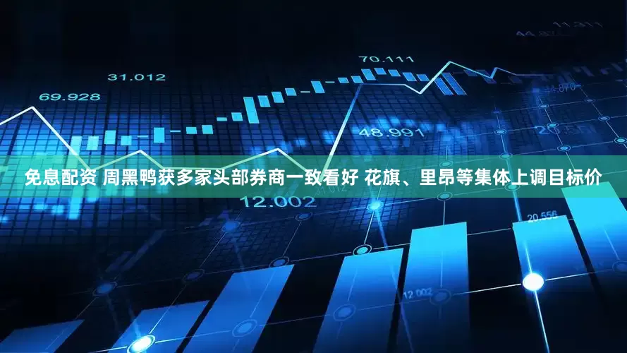 免息配资 周黑鸭获多家头部券商一致看好 花旗、里昂等集体上调目标价