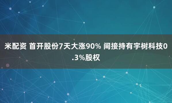 米配资 首开股份7天大涨90% 间接持有宇树科技0.3%股权