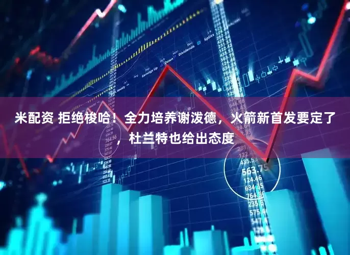米配资 拒绝梭哈！全力培养谢泼德，火箭新首发要定了，杜兰特也给出态度