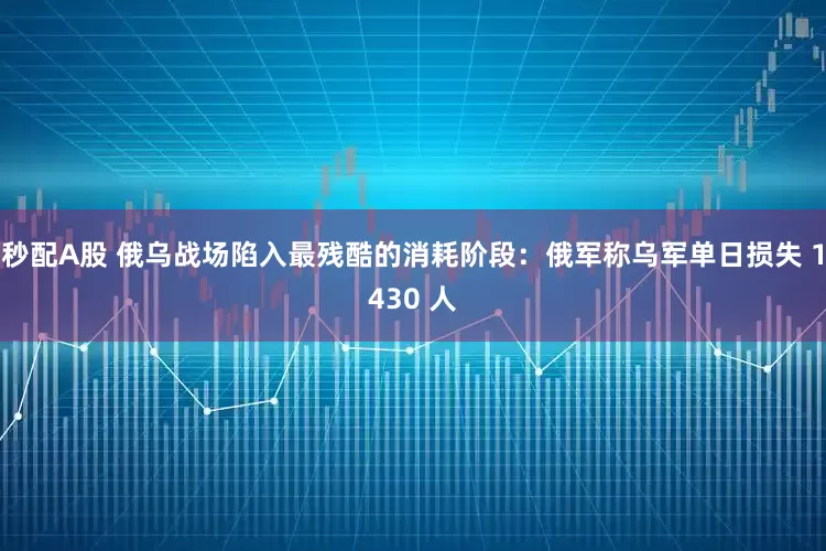 秒配A股 俄乌战场陷入最残酷的消耗阶段：俄军称乌军单日损失 1430 人