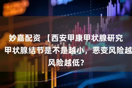 妙嘉配资 【西安甲康甲状腺研究院】甲状腺结节是不是越小，恶变风险越低？