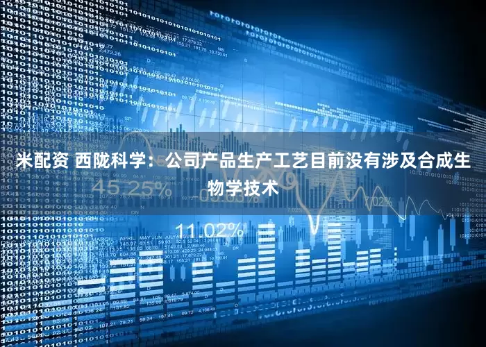 米配资 西陇科学：公司产品生产工艺目前没有涉及合成生物学技术